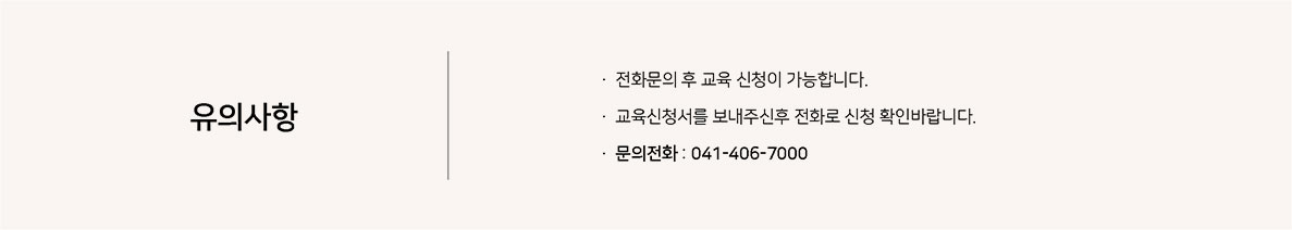 유의사항(전화문의 후 교육 신청이 가능합니다. 교육신청서를 보내주신 후 전화로 신청 확인바랍니다. 문의전화 : 041-406-7000)